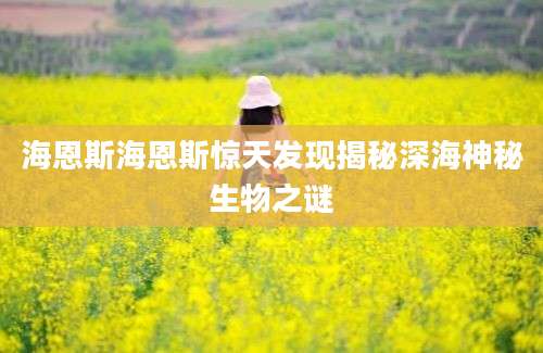 海恩斯海恩斯惊天发现揭秘深海神秘生物之谜