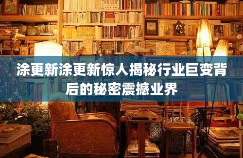 涂更新涂更新惊人揭秘行业巨变背后的秘密震撼业界