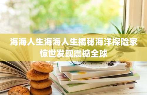 海海人生海海人生揭秘海洋探险家惊世发现震撼全球
