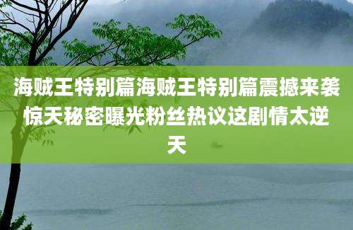 海贼王特别篇海贼王特别篇震撼来袭惊天秘密曝光粉丝热议这剧情太逆天