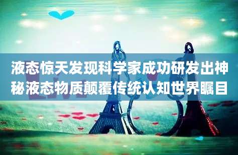 液态惊天发现科学家成功研发出神秘液态物质颠覆传统认知世界瞩目