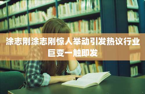 涂志刚涂志刚惊人举动引发热议行业巨变一触即发