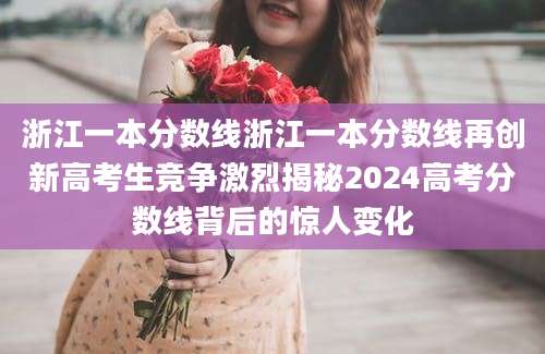 浙江一本分数线浙江一本分数线再创新高考生竞争激烈揭秘2024高考分数线背后的惊人变化