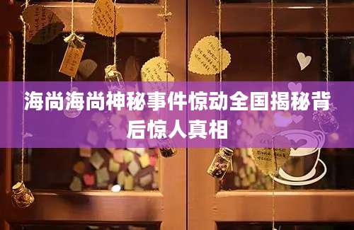 海尚海尚神秘事件惊动全国揭秘背后惊人真相