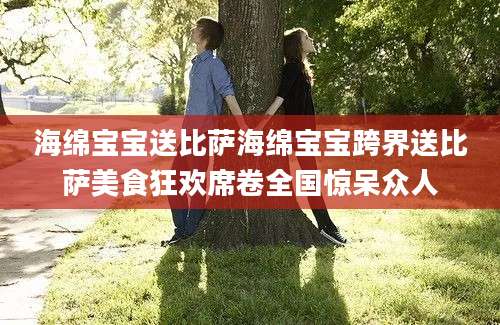 海绵宝宝送比萨海绵宝宝跨界送比萨美食狂欢席卷全国惊呆众人