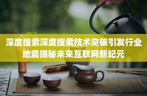 深度搜索深度搜索技术突破引发行业地震揭秘未来互联网新纪元