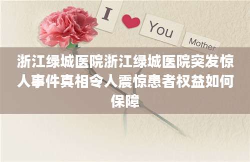 浙江绿城医院浙江绿城医院突发惊人事件真相令人震惊患者权益如何保障