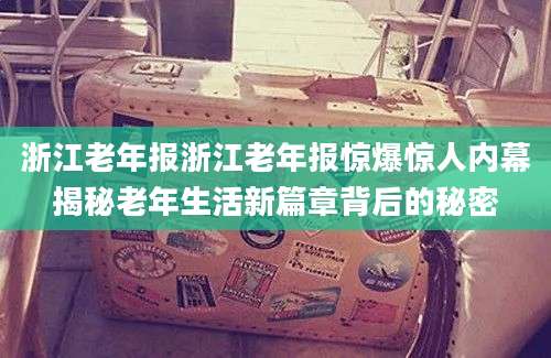 浙江老年报浙江老年报惊爆惊人内幕揭秘老年生活新篇章背后的秘密