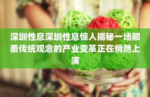 深圳性息深圳性息惊人揭秘一场颠覆传统观念的产业变革正在悄然上演