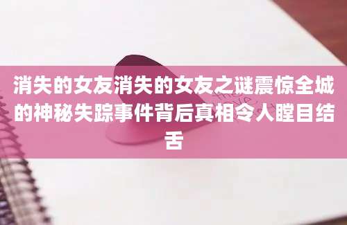 消失的女友消失的女友之谜震惊全城的神秘失踪事件背后真相令人瞠目结舌