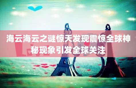 海云海云之谜惊天发现震惊全球神秘现象引发全球关注