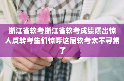 浙江省软考浙江省软考成绩爆出惊人反转考生们惊呼这届软考太不寻常了