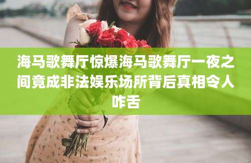 海马歌舞厅惊爆海马歌舞厅一夜之间竟成非法娱乐场所背后真相令人咋舌