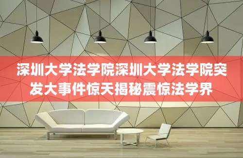 深圳大学法学院深圳大学法学院突发大事件惊天揭秘震惊法学界