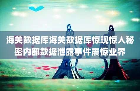 海关数据库海关数据库惊现惊人秘密内部数据泄露事件震惊业界