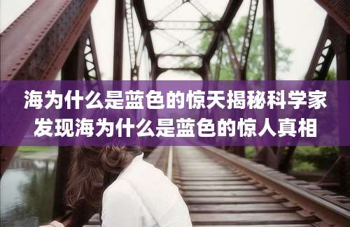 海为什么是蓝色的惊天揭秘科学家发现海为什么是蓝色的惊人真相