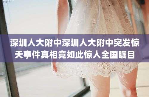 深圳人大附中深圳人大附中突发惊天事件真相竟如此惊人全国瞩目