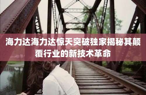 海力达海力达惊天突破独家揭秘其颠覆行业的新技术革命