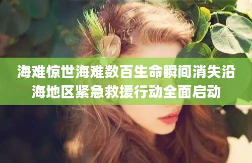 海难惊世海难数百生命瞬间消失沿海地区紧急救援行动全面启动