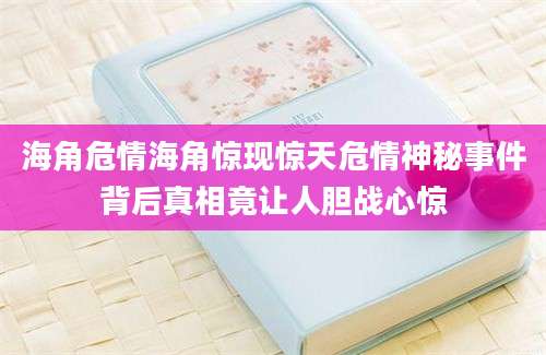 海角危情海角惊现惊天危情神秘事件背后真相竟让人胆战心惊