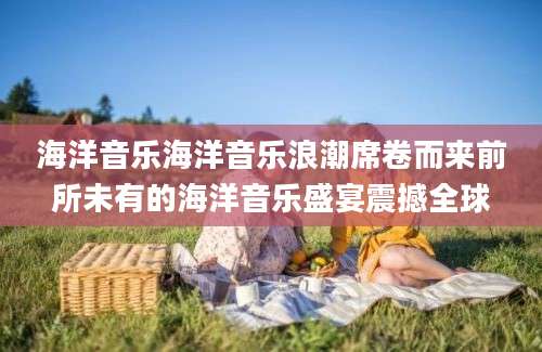 海洋音乐海洋音乐浪潮席卷而来前所未有的海洋音乐盛宴震撼全球