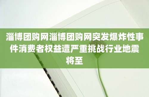 淄博团购网淄博团购网突发爆炸性事件消费者权益遭严重挑战行业地震将至