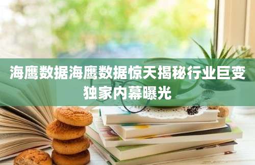 海鹰数据海鹰数据惊天揭秘行业巨变独家内幕曝光