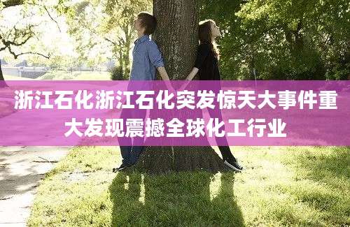 浙江石化浙江石化突发惊天大事件重大发现震撼全球化工行业