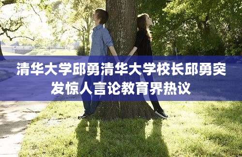 清华大学邱勇清华大学校长邱勇突发惊人言论教育界热议