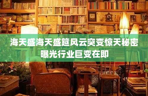 海天盛海天盛筵风云突变惊天秘密曝光行业巨变在即