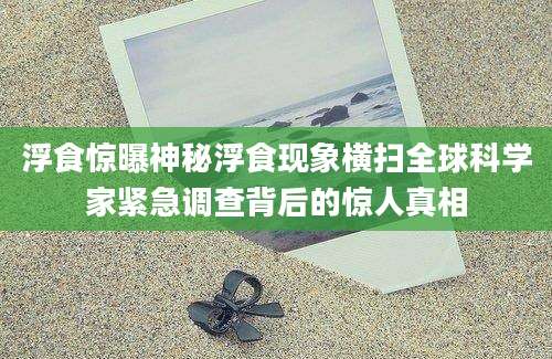 浮食惊曝神秘浮食现象横扫全球科学家紧急调查背后的惊人真相