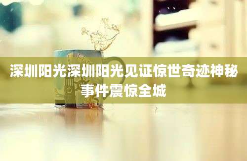 深圳阳光深圳阳光见证惊世奇迹神秘事件震惊全城