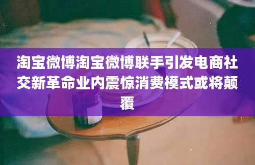 淘宝微博淘宝微博联手引发电商社交新革命业内震惊消费模式或将颠覆