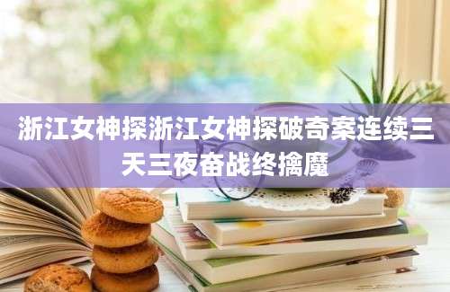 浙江女神探浙江女神探破奇案连续三天三夜奋战终擒魔
