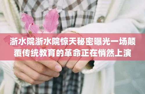 浙水院浙水院惊天秘密曝光一场颠覆传统教育的革命正在悄然上演