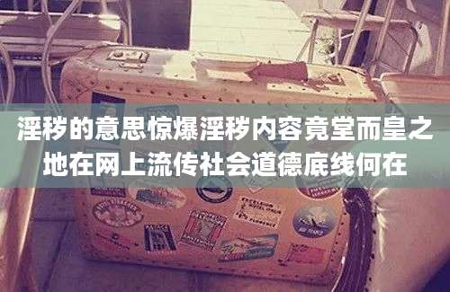 淫秽的意思惊爆淫秽内容竟堂而皇之地在网上流传社会道德底线何在