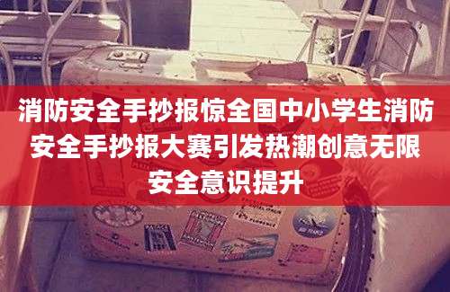 消防安全手抄报惊全国中小学生消防安全手抄报大赛引发热潮创意无限安全意识提升