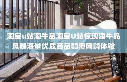 淘宝u站淘牛品淘宝U站惊现淘牛品风暴海量优质商品颠覆网购体验