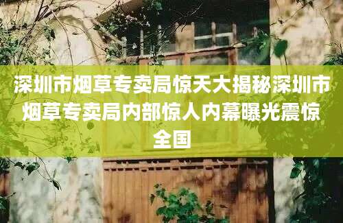 深圳市烟草专卖局惊天大揭秘深圳市烟草专卖局内部惊人内幕曝光震惊全国
