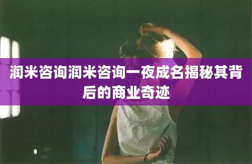 润米咨询润米咨询一夜成名揭秘其背后的商业奇迹