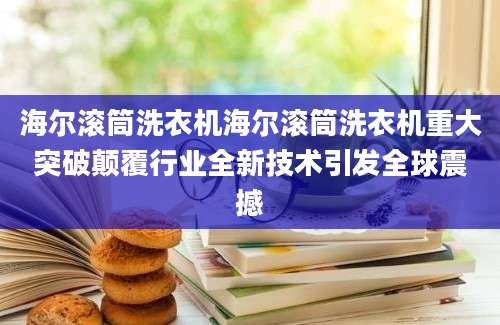 海尔滚筒洗衣机海尔滚筒洗衣机重大突破颠覆行业全新技术引发全球震撼