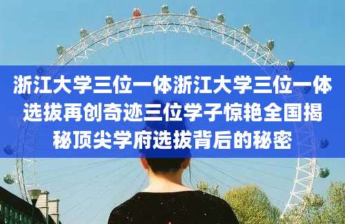 浙江大学三位一体浙江大学三位一体选拔再创奇迹三位学子惊艳全国揭秘顶尖学府选拔背后的秘密
