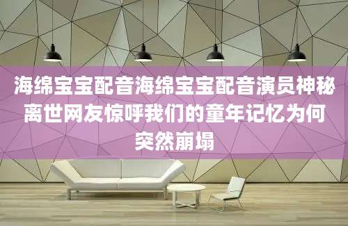海绵宝宝配音海绵宝宝配音演员神秘离世网友惊呼我们的童年记忆为何突然崩塌