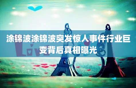 涂锦波涂锦波突发惊人事件行业巨变背后真相曝光