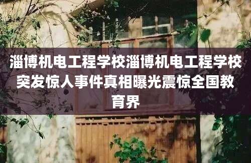 淄博机电工程学校淄博机电工程学校突发惊人事件真相曝光震惊全国教育界