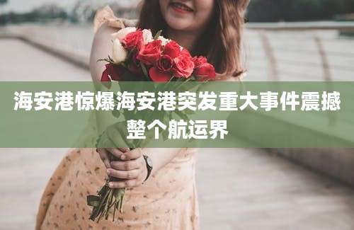 海安港惊爆海安港突发重大事件震撼整个航运界