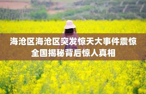 海沧区海沧区突发惊天大事件震惊全国揭秘背后惊人真相