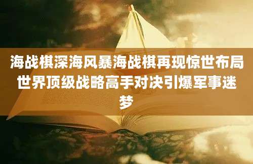 海战棋深海风暴海战棋再现惊世布局世界顶级战略高手对决引爆军事迷梦