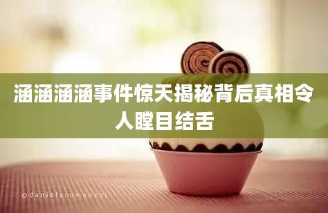 涵涵涵涵事件惊天揭秘背后真相令人瞠目结舌