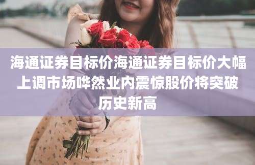 海通证券目标价海通证券目标价大幅上调市场哗然业内震惊股价将突破历史新高